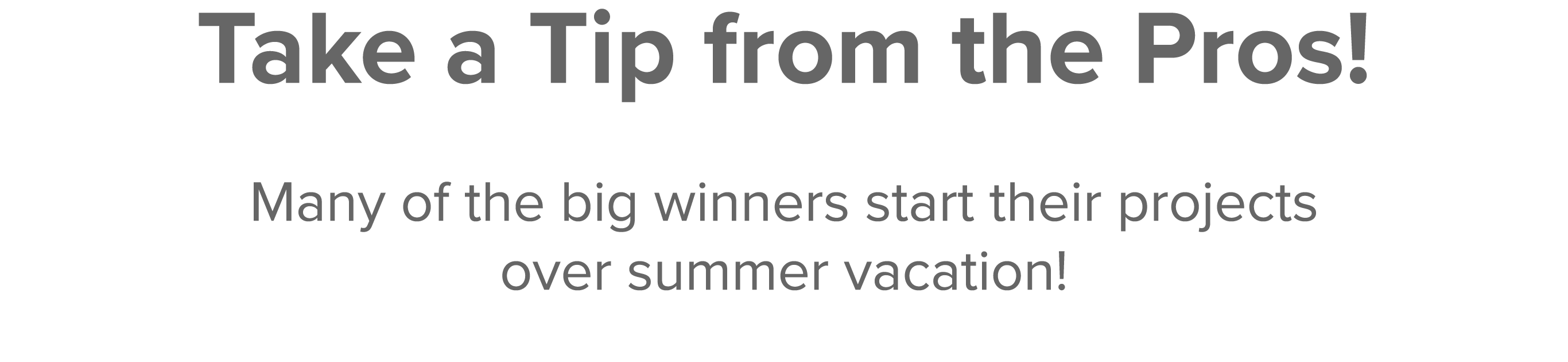 Take a Tip from the Pros  Many of the big winners start their projects over summer vacation 
