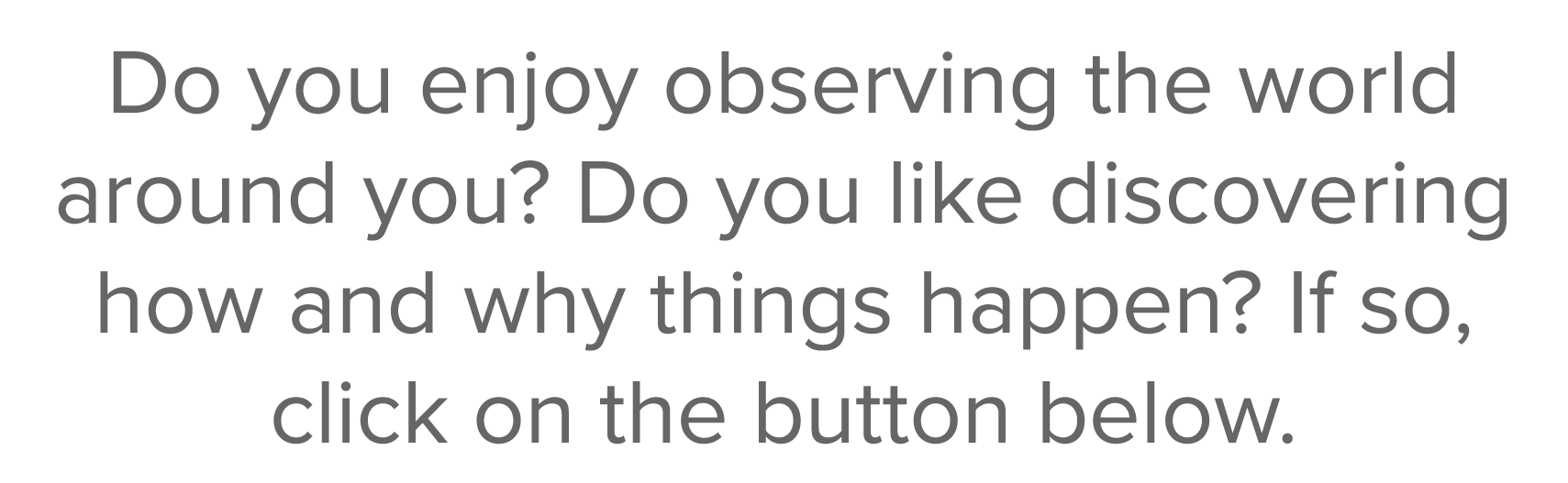 Do you enjoy observing the world around you  Do you like discovering how and why things happen  If so, click on the b   