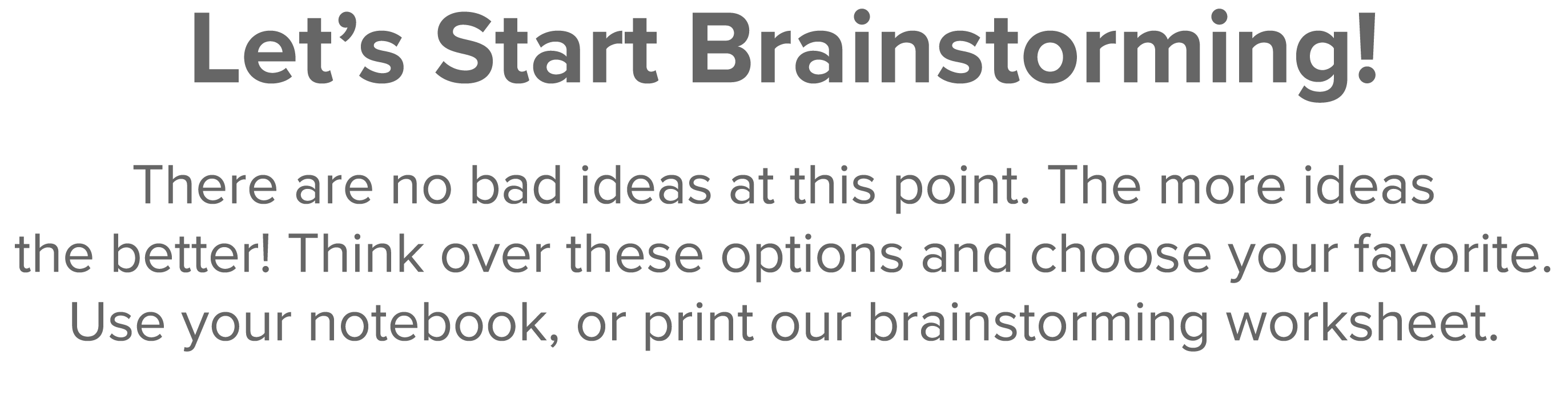 Let s Start Brainstorming  There are no bad ideas at this point  The more ideas the better  Think over these options    