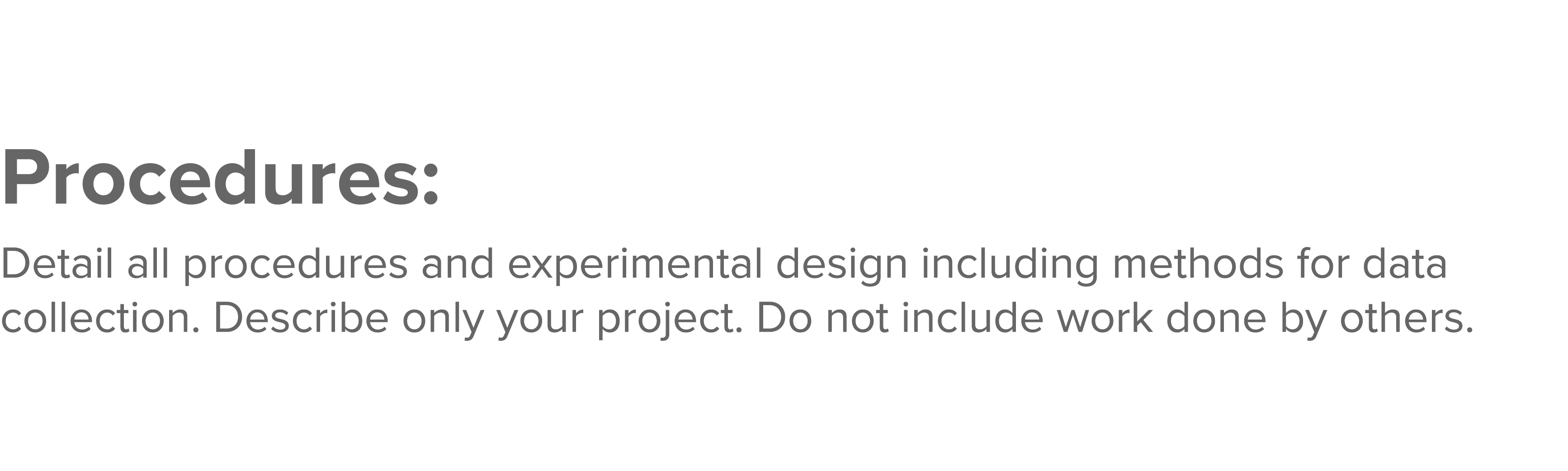 Procedures: Detail all procedures and experimental design including methods for data collection  Describe only your p   