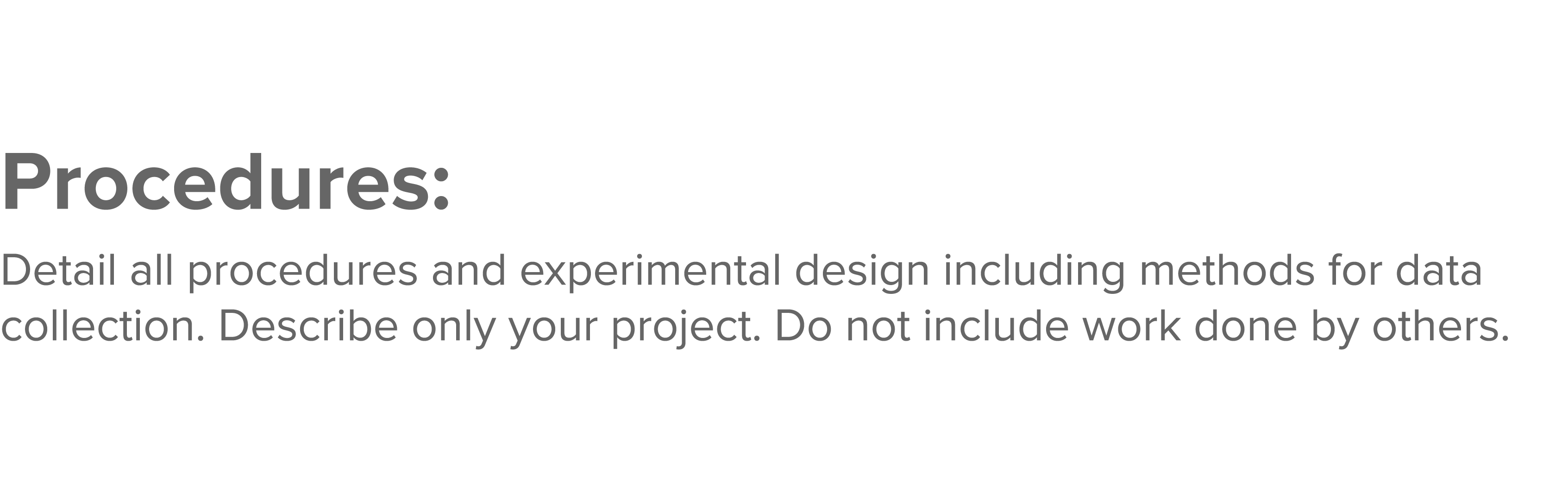 Procedures: Detail all procedures and experimental design including methods for data collection  Describe only your p   