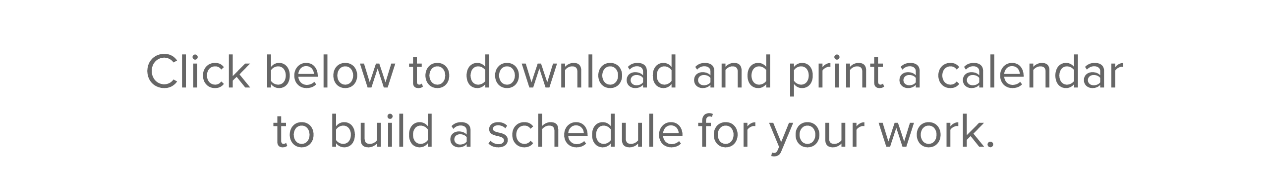 Click below to download and print a calendar to build a schedule for your work  