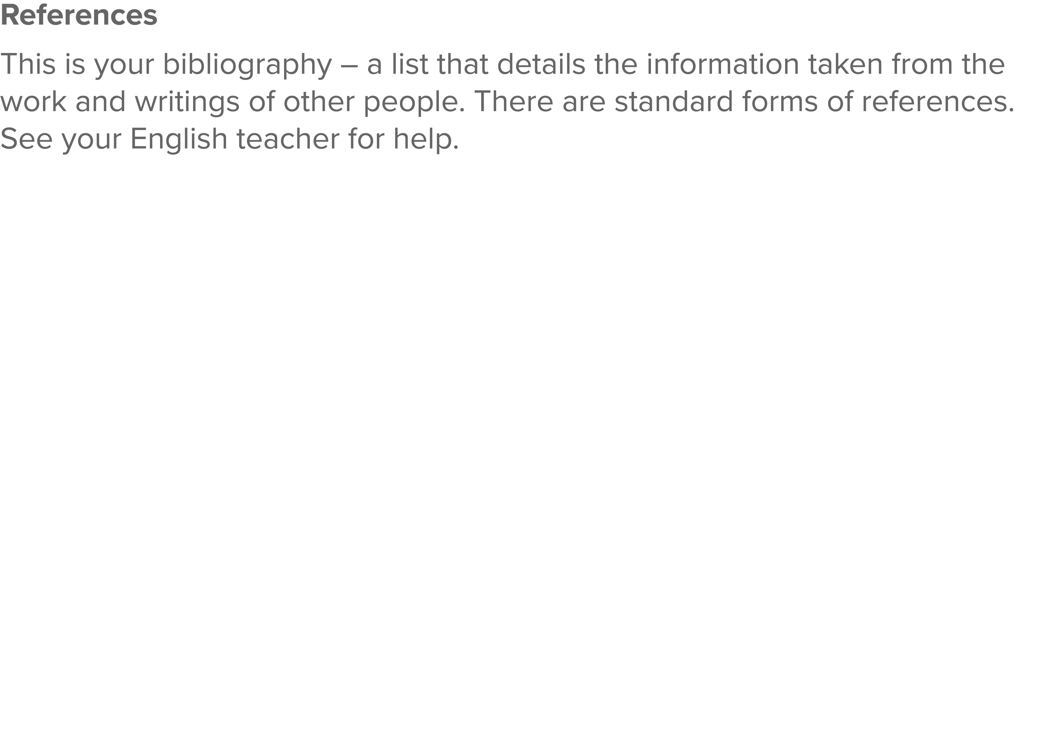 References This is your bibliography   a list that details the information taken from the work and writings of other    